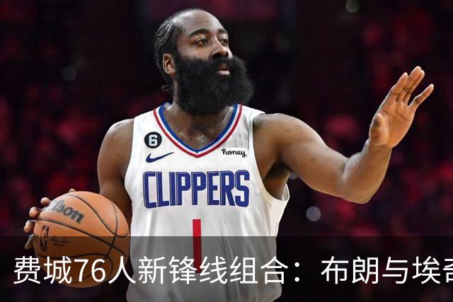 费城76人新锋线组合：布朗与埃奇库姆的战术解析